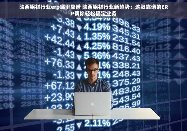 陕西铝材行业erp哪里靠谱 陕西铝材行业新趋势：这款靠谱的ERP帮你轻松搞定业务