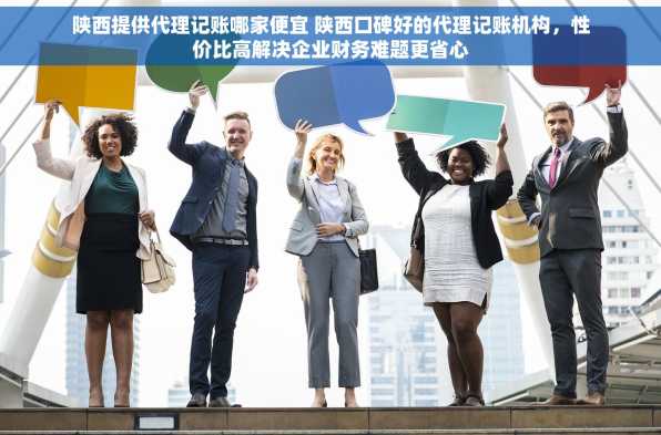 陕西提供代理记账哪家便宜 陕西口碑好的代理记账机构，性价比高解决企业财务难题更省心