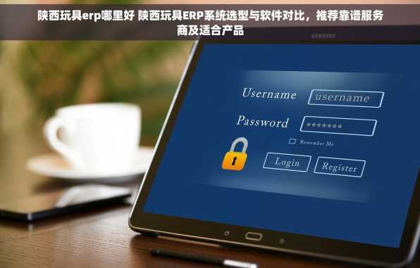 陕西玩具erp哪里好 陕西玩具ERP系统选型与软件对比，推荐靠谱服务商及适合产品
