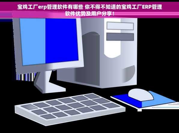 宝鸡工厂erp管理软件有哪些 你不得不知道的宝鸡工厂ERP管理软件优势及用户分享！
