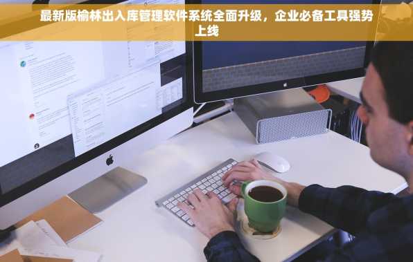 最新版榆林出入库管理软件系统全面升级，企业必备工具强势上线