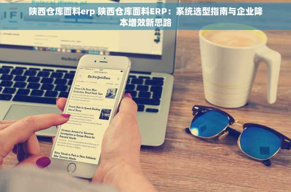 陕西仓库面料erp 陕西仓库面料ERP：系统选型指南与企业降本增效新思路