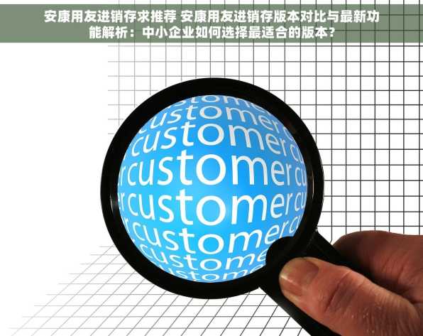 安康用友进销存求推荐 安康用友进销存版本对比与最新功能解析：中小企业如何选择最适合的版本？