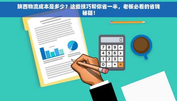 陕西物流成本是多少？这些技巧帮你省一半，老板必看的省钱秘籍！