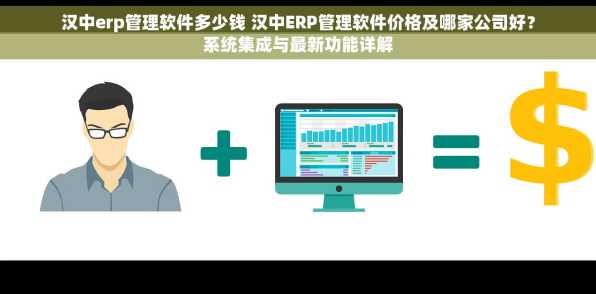 汉中erp管理软件多少钱 汉中ERP管理软件价格及哪家公司好？系统集成与最新功能详解