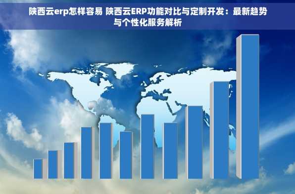 陕西云erp怎样容易 陕西云ERP功能对比与定制开发：最新趋势与个性化服务解析