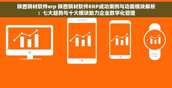 陕西钢材软件erp 陕西钢材软件ERP成功案例与功能模块解析：七大趋势与十大模块助力企业数字化管理