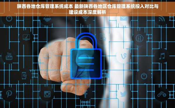 陕西各地仓库管理系统成本 最新陕西各地区仓库管理系统投入对比与建设成本深度解析