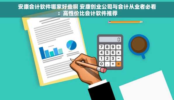 安康会计软件哪家好些啊 安康创业公司与会计从业者必看：高性价比会计软件推荐