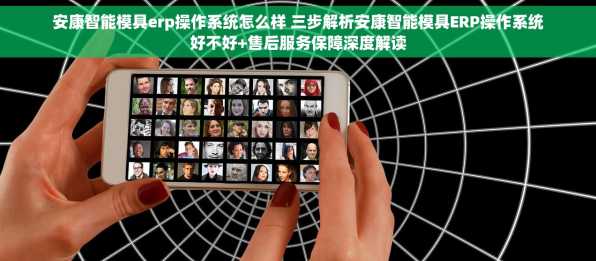 安康智能模具erp操作系统怎么样 三步解析安康智能模具ERP操作系统好不好+售后服务保障深度解读