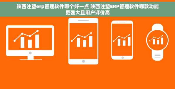 陕西注塑erp管理软件哪个好一点 陕西注塑ERP管理软件哪款功能更强大且用户评价高