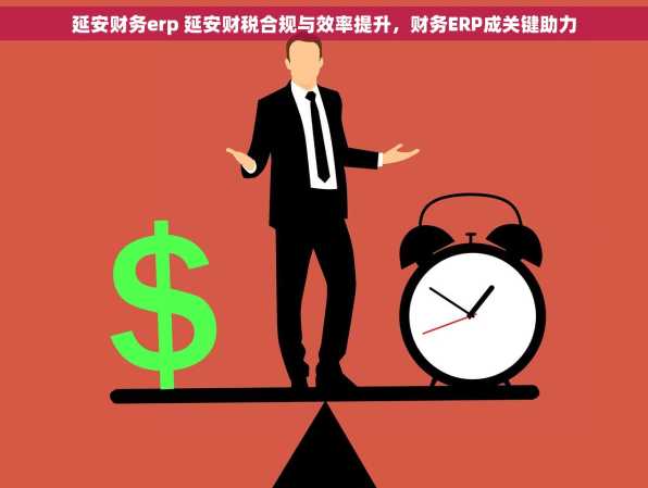 延安财务erp 延安财税合规与效率提升，财务ERP成关键助力