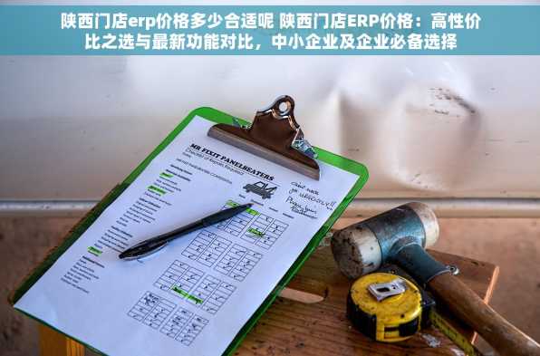 陕西门店erp价格多少合适呢 陕西门店ERP价格：高性价比之选与最新功能对比，中小企业及企业必备选择