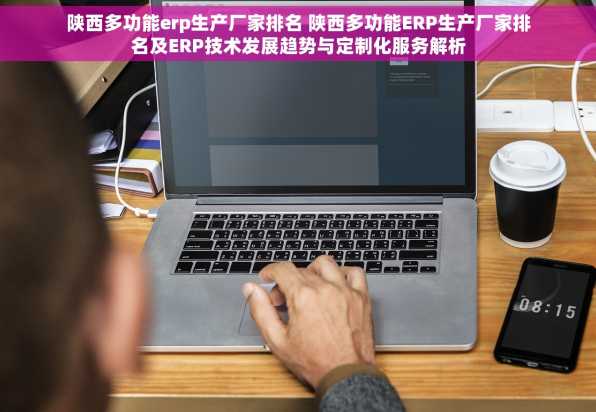 陕西多功能erp生产厂家排名 陕西多功能ERP生产厂家排名及ERP技术发展趋势与定制化服务解析