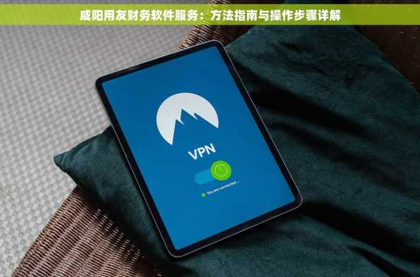 咸阳用友财务软件服务：方法指南与操作步骤详解