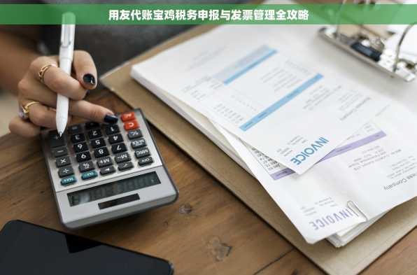 用友代账宝鸡税务申报与发票管理全攻略