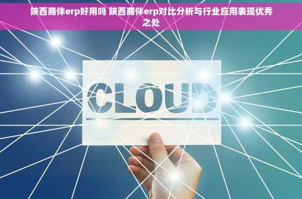 陕西商伴erp好用吗 陕西商伴erp对比分析与行业应用表现优秀之处