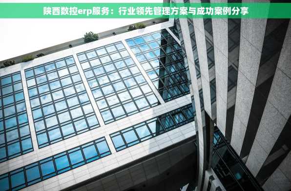 陕西数控erp服务：行业领先管理方案与成功案例分享