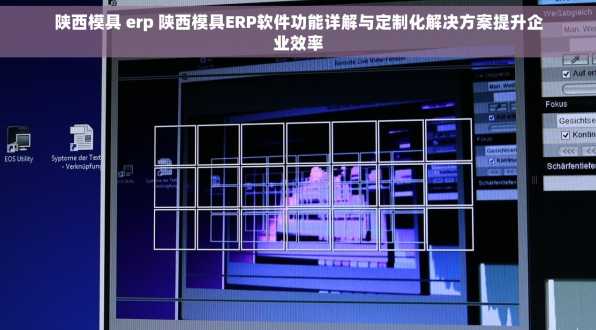 陕西模具 erp 陕西模具ERP软件功能详解与定制化解决方案提升企业效率