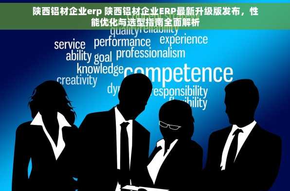 陕西铝材企业erp 陕西铝材企业ERP最新升级版发布，性能优化与选型指南全面解析