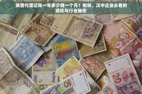 陕西代理记账一年多少钱一个月？榆林、汉中企业必看的避坑与行业秘密