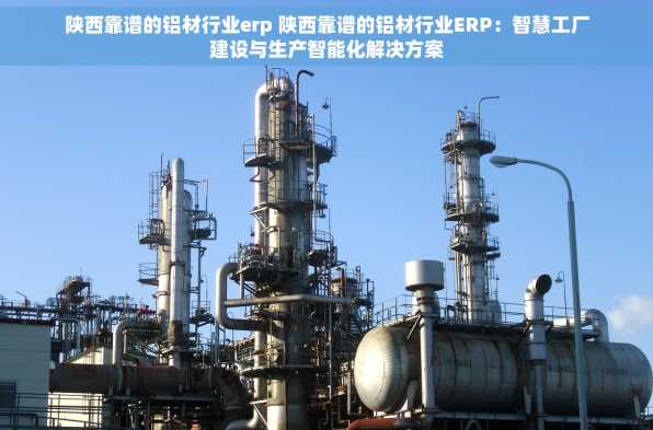 陕西靠谱的铝材行业erp 陕西靠谱的铝材行业ERP：智慧工厂建设与生产智能化解决方案