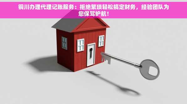 铜川办理代理记账服务：拒绝繁琐轻松搞定财务，经验团队为您保驾护航！