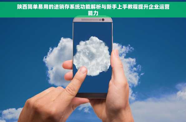 陕西简单易用的进销存系统功能解析与新手上手教程提升企业运营能力