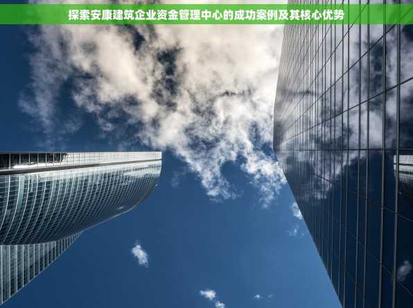 探索安康建筑企业资金管理中心的成功案例及其核心优势