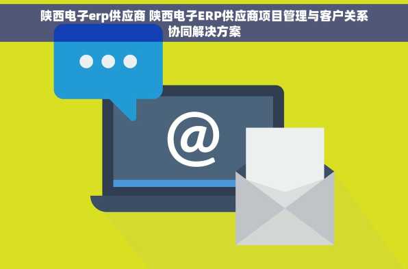 陕西电子erp供应商 陕西电子ERP供应商项目管理与客户关系协同解决方案