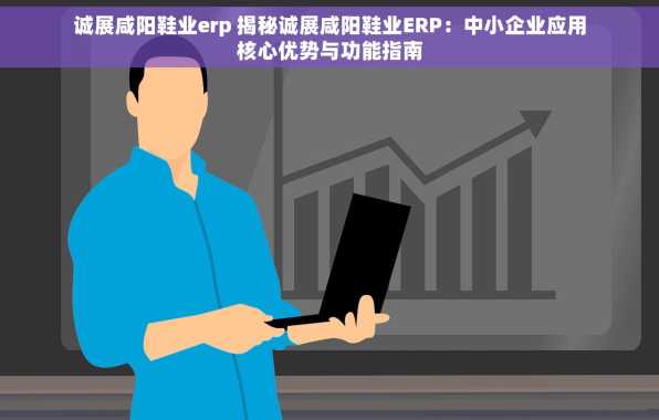 诚展咸阳鞋业erp 揭秘诚展咸阳鞋业ERP：中小企业应用核心优势与功能指南