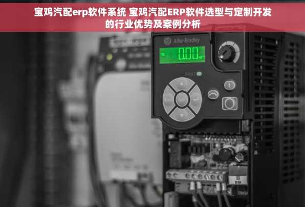 宝鸡汽配erp软件系统 宝鸡汽配ERP软件选型与定制开发的行业优势及案例分析