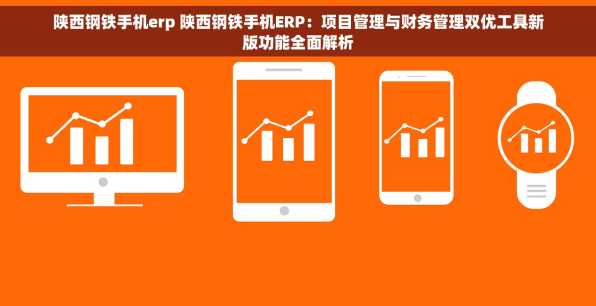 陕西钢铁手机erp 陕西钢铁手机ERP：项目管理与财务管理双优工具新版功能全面解析