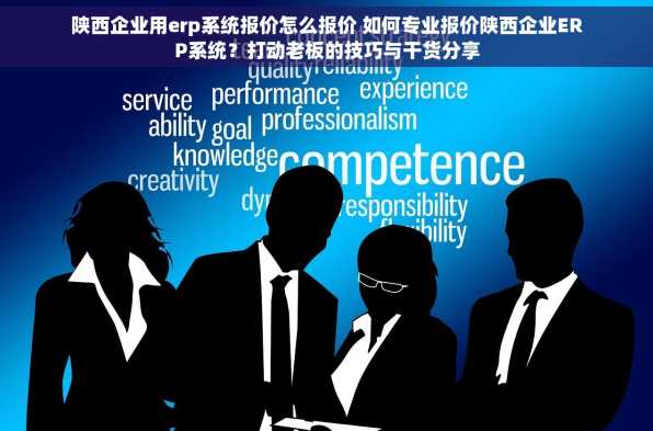 陕西企业用erp系统报价怎么报价 如何专业报价陕西企业ERP系统？打动老板的技巧与干货分享