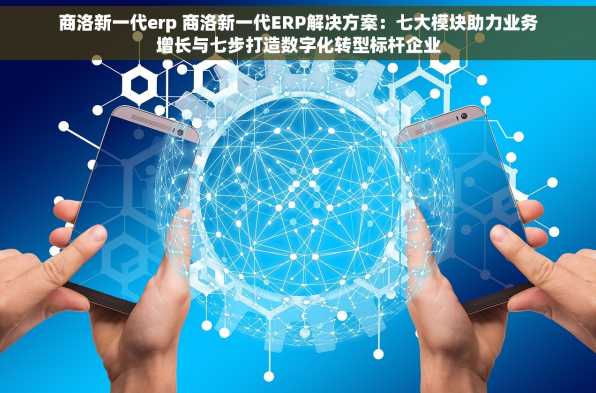 商洛新一代erp 商洛新一代ERP解决方案：七大模块助力业务增长与七步打造数字化转型标杆企业