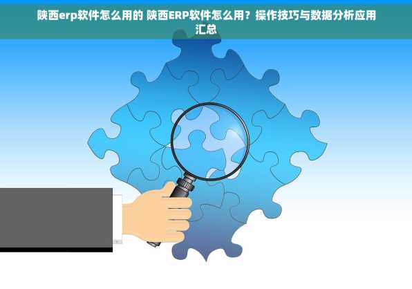 陕西erp软件怎么用的 陕西ERP软件怎么用？操作技巧与数据分析应用汇总