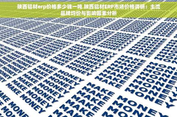陕西铝材erp价格多少钱一吨 陕西铝材ERP市场价格调研：主流品牌均价与影响因素分析