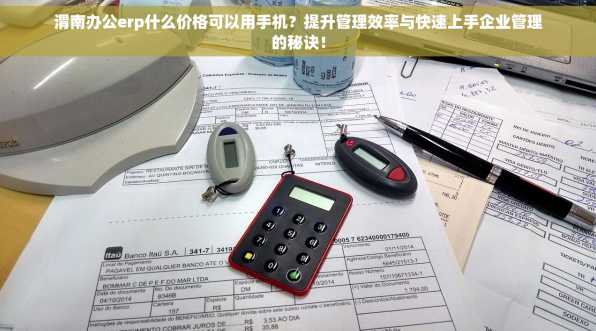 渭南办公erp什么价格可以用手机？提升管理效率与快速上手企业管理的秘诀！