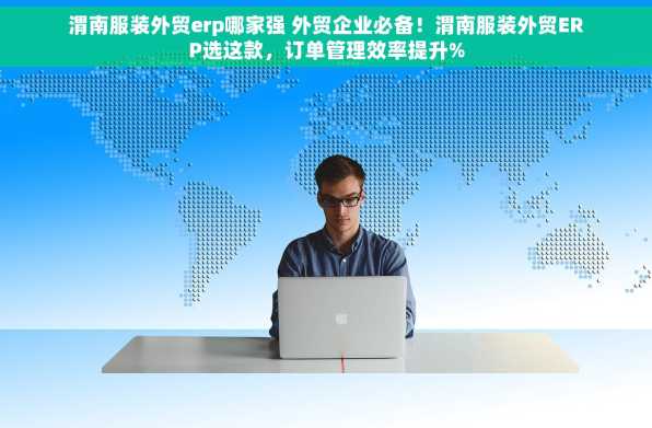 渭南服装外贸erp哪家强 外贸企业必备！渭南服装外贸ERP选这款，订单管理效率提升%