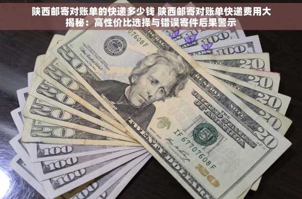 陕西邮寄对账单的快递多少钱 陕西邮寄对账单快递费用大揭秘：高性价比选择与错误寄件后果警示