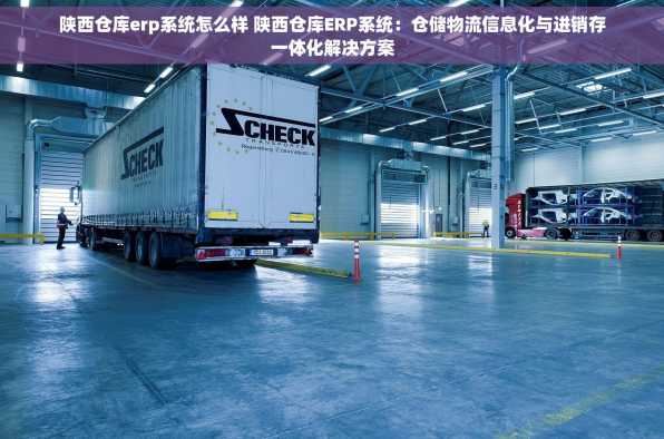 陕西仓库erp系统怎么样 陕西仓库ERP系统：仓储物流信息化与进销存一体化解决方案