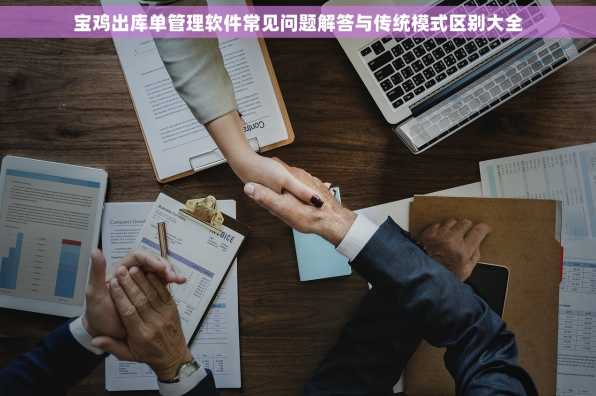 宝鸡出库单管理软件常见问题解答与传统模式区别大全