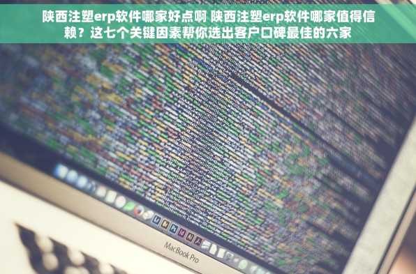 陕西注塑erp软件哪家好点啊 陕西注塑erp软件哪家值得信赖？这七个关键因素帮你选出客户口碑最佳的六家