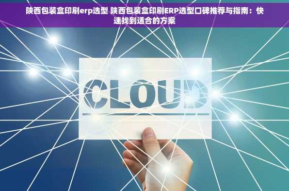 陕西包装盒印刷erp选型 陕西包装盒印刷ERP选型口碑推荐与指南：快速找到适合的方案