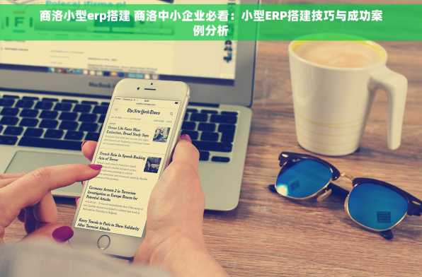 商洛小型erp搭建 商洛中小企业必看：小型ERP搭建技巧与成功案例分析