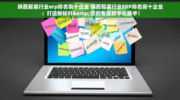 陕西服装行业erp排名前十企业 陕西服装行业ERP排名前十企业：打造新标杆&您的专属数字化助手！