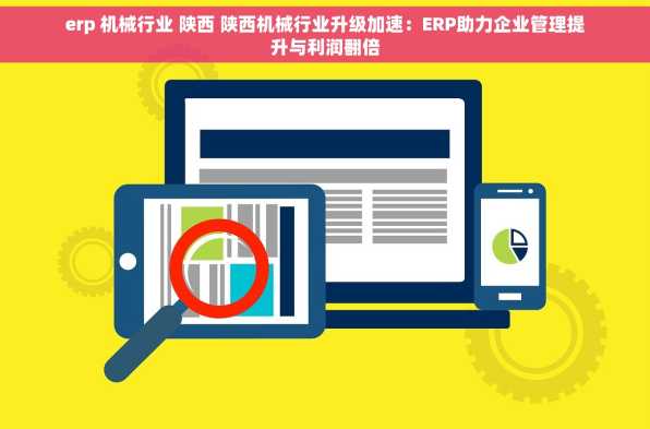 erp 机械行业 陕西 陕西机械行业升级加速：ERP助力企业管理提升与利润翻倍