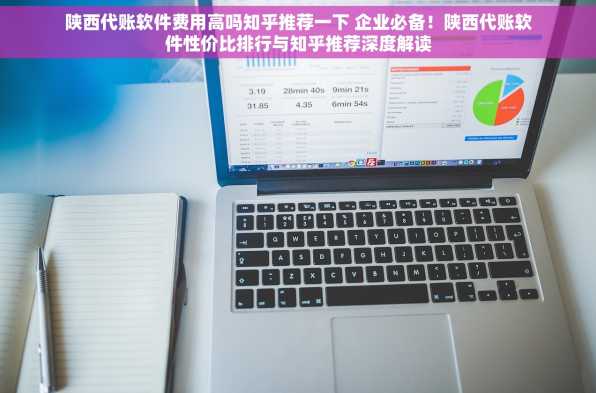 陕西代账软件费用高吗知乎推荐一下 企业必备！陕西代账软件性价比排行与知乎推荐深度解读