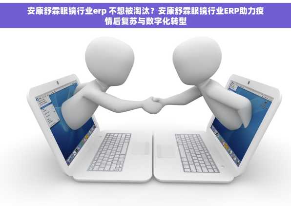 安康舒霖眼镜行业erp 不想被淘汰？安康舒霖眼镜行业ERP助力疫情后复苏与数字化转型
