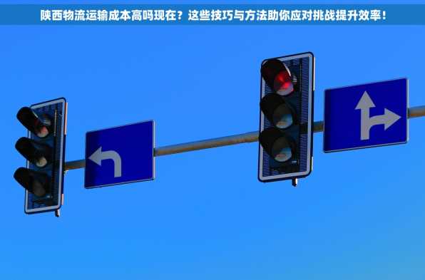 陕西物流运输成本高吗现在？这些技巧与方法助你应对挑战提升效率！